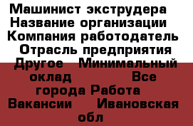 Машинист экструдера › Название организации ­ Компания-работодатель › Отрасль предприятия ­ Другое › Минимальный оклад ­ 12 000 - Все города Работа » Вакансии   . Ивановская обл.